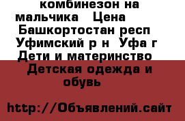 комбинезон на мальчика › Цена ­ 500 - Башкортостан респ., Уфимский р-н, Уфа г. Дети и материнство » Детская одежда и обувь   
